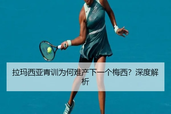 拉玛西亚青训为何难产下一个梅西？深度解析