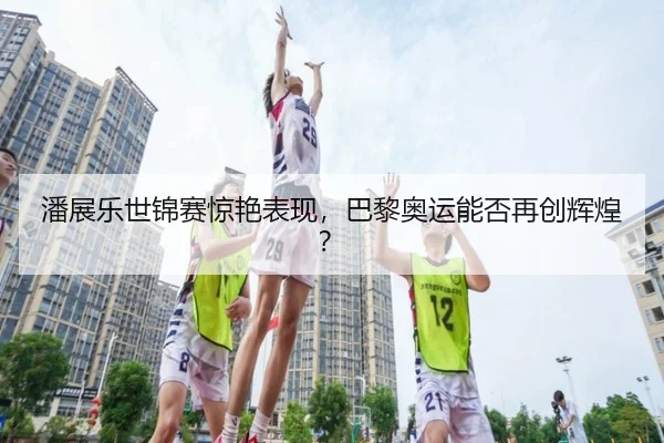 潘展乐世锦赛惊艳表现，巴黎奥运能否再创辉煌？